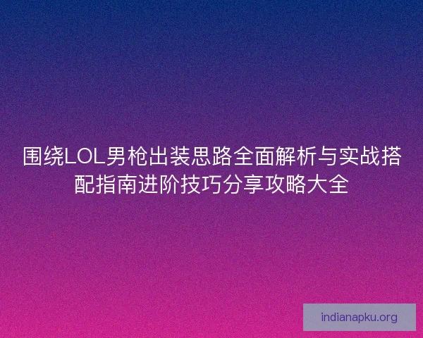 围绕LOL男枪出装思路全面解析与实战搭配指南进阶技巧分享攻略大全