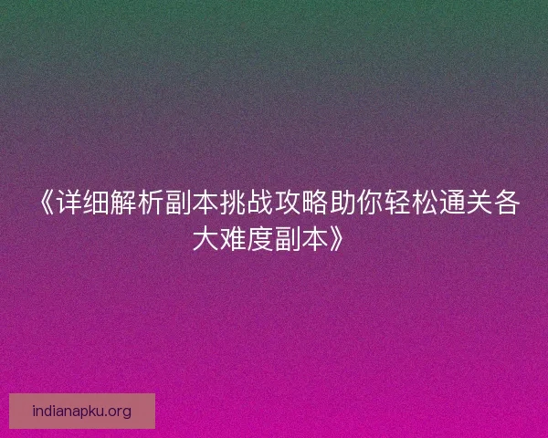《详细解析副本挑战攻略助你轻松通关各大难度副本》