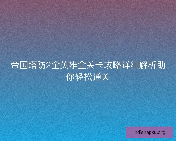 帝国塔防2全英雄全关卡攻略详细解析助你轻松通关