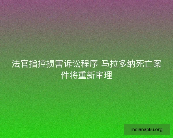 法官指控损害诉讼程序 马拉多纳死亡案件将重新审理