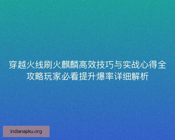 穿越火线刷火麒麟高效技巧与实战心得全攻略玩家必看提升爆率详细解析
