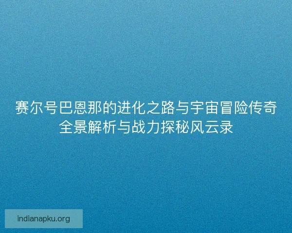 赛尔号巴恩那的进化之路与宇宙冒险传奇全景解析与战力探秘风云录