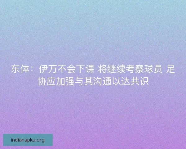 东体：伊万不会下课 将继续考察球员 足协应加强与其沟通以达共识