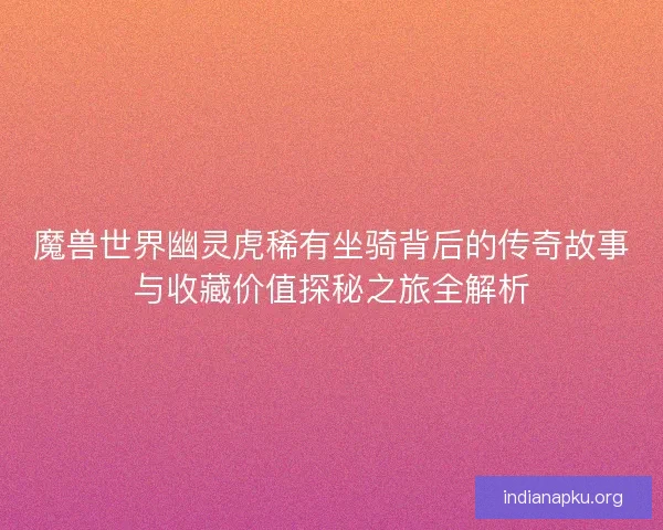 魔兽世界幽灵虎稀有坐骑背后的传奇故事与收藏价值探秘之旅全解析