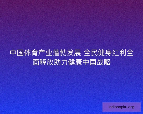 中国体育产业蓬勃发展 全民健身红利全面释放助力健康中国战略