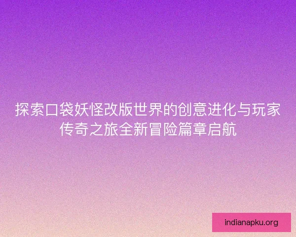 探索口袋妖怪改版世界的创意进化与玩家传奇之旅全新冒险篇章启航