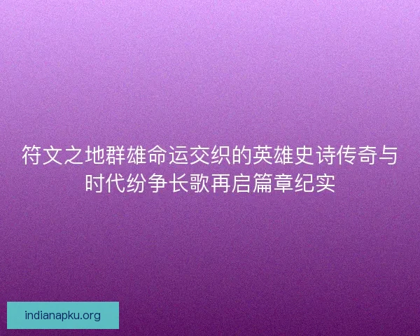符文之地群雄命运交织的英雄史诗传奇与时代纷争长歌再启篇章纪实