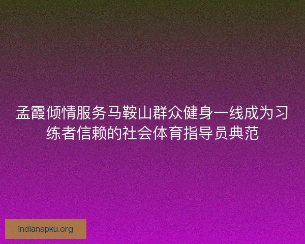 孟霞倾情服务马鞍山群众健身一线成为习练者信赖的社会体育指导员典范