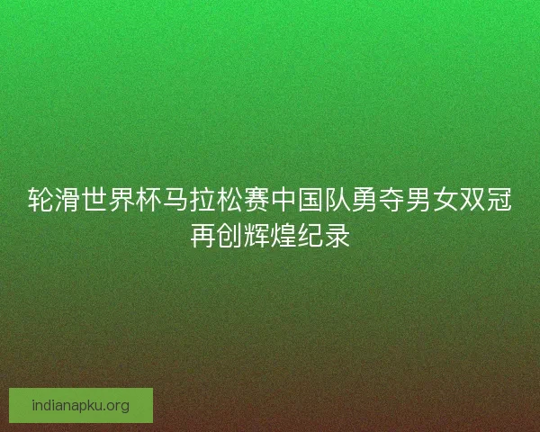 轮滑世界杯马拉松赛中国队勇夺男女双冠再创辉煌纪录