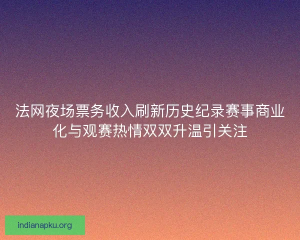 法网夜场票务收入刷新历史纪录赛事商业化与观赛热情双双升温引关注