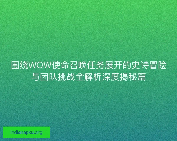围绕WOW使命召唤任务展开的史诗冒险与团队挑战全解析深度揭秘篇