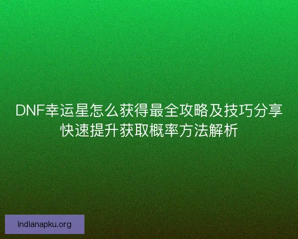 DNF幸运星怎么获得最全攻略及技巧分享快速提升获取概率方法解析
