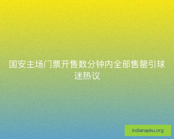 国安主场门票开售数分钟内全部售罄引球迷热议