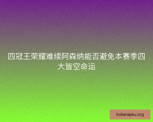四冠王荣耀难续阿森纳能否避免本赛季四大皆空命运