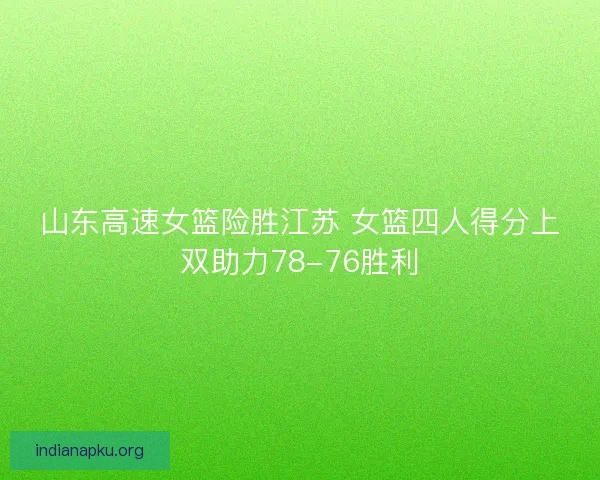 山东高速女篮险胜江苏 女篮四人得分上双助力78-76胜利