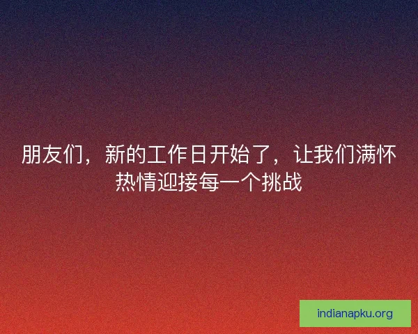 朋友们，新的工作日开始了，让我们满怀热情迎接每一个挑战